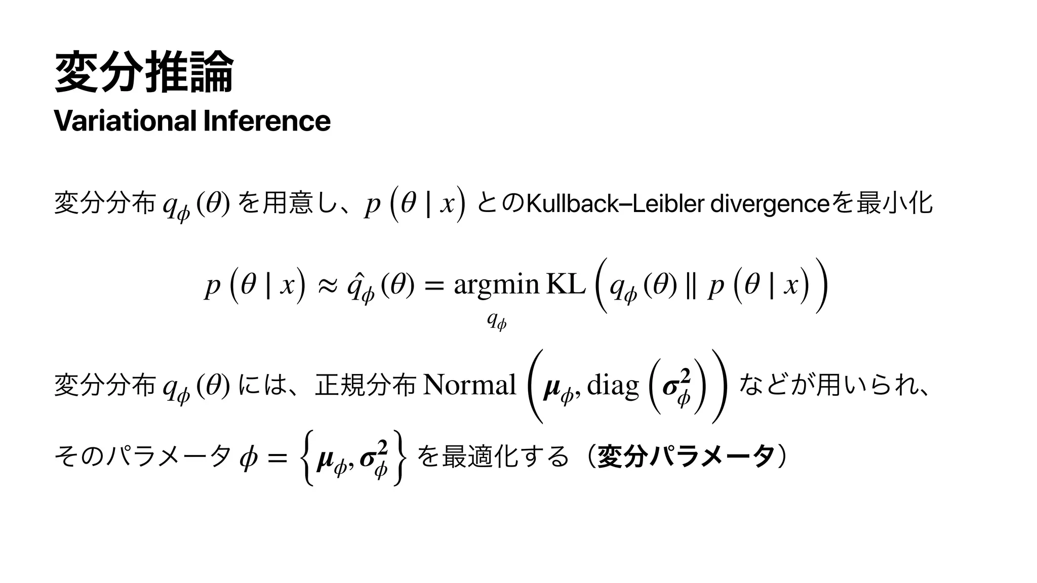 Variational Inference
Kullback–Leibler divergenceqϕ (θ) p (θ ∣ x)
p (θ ∣ x) ≈ ̂qϕ (θ) = argmin
qϕ
KL (qϕ (θ) ∥ p (θ ∣ x))
qϕ (θ) Normal
(
μϕ, diag (σ2
ϕ))
ϕ = {μϕ, σ2
ϕ}
 