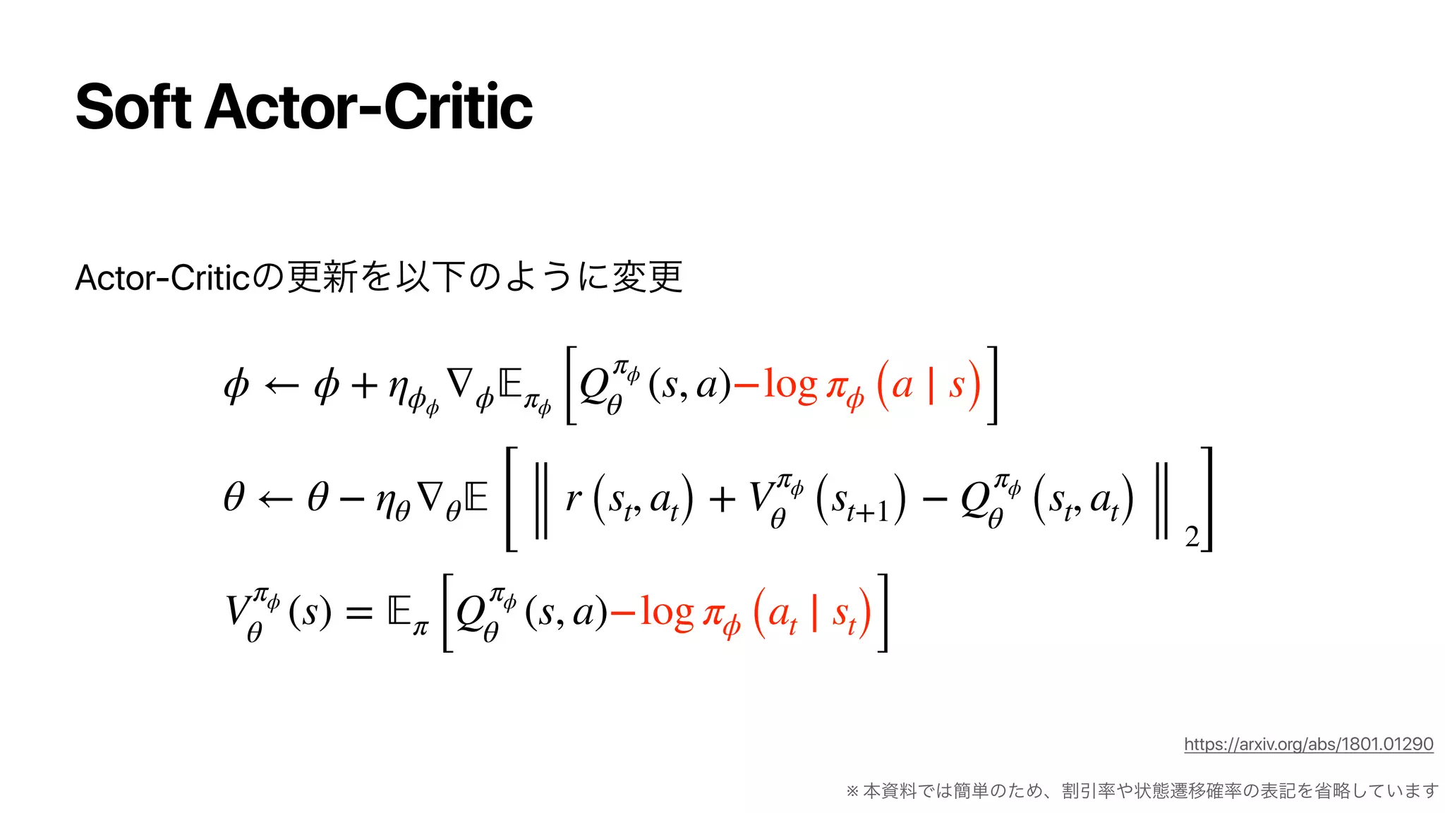 Soft Actor-Critic
Actor-Critic
ϕ ← ϕ + ηϕϕ
∇ϕ 𝔼πϕ [Q
πϕ
θ
(s, a)−log πϕ (a ∣ s)]
θ ← θ − ηθ ∇θ 𝔼
[
r (st, at) + V
πϕ
θ (st+1) − Q
πϕ
θ (st, at)
2]
V
πϕ
θ
(s) = 𝔼π [Q
πϕ
θ
(s, a)−log πϕ (at ∣ st)]
※
https://arxiv.org/abs/1801.01290
 