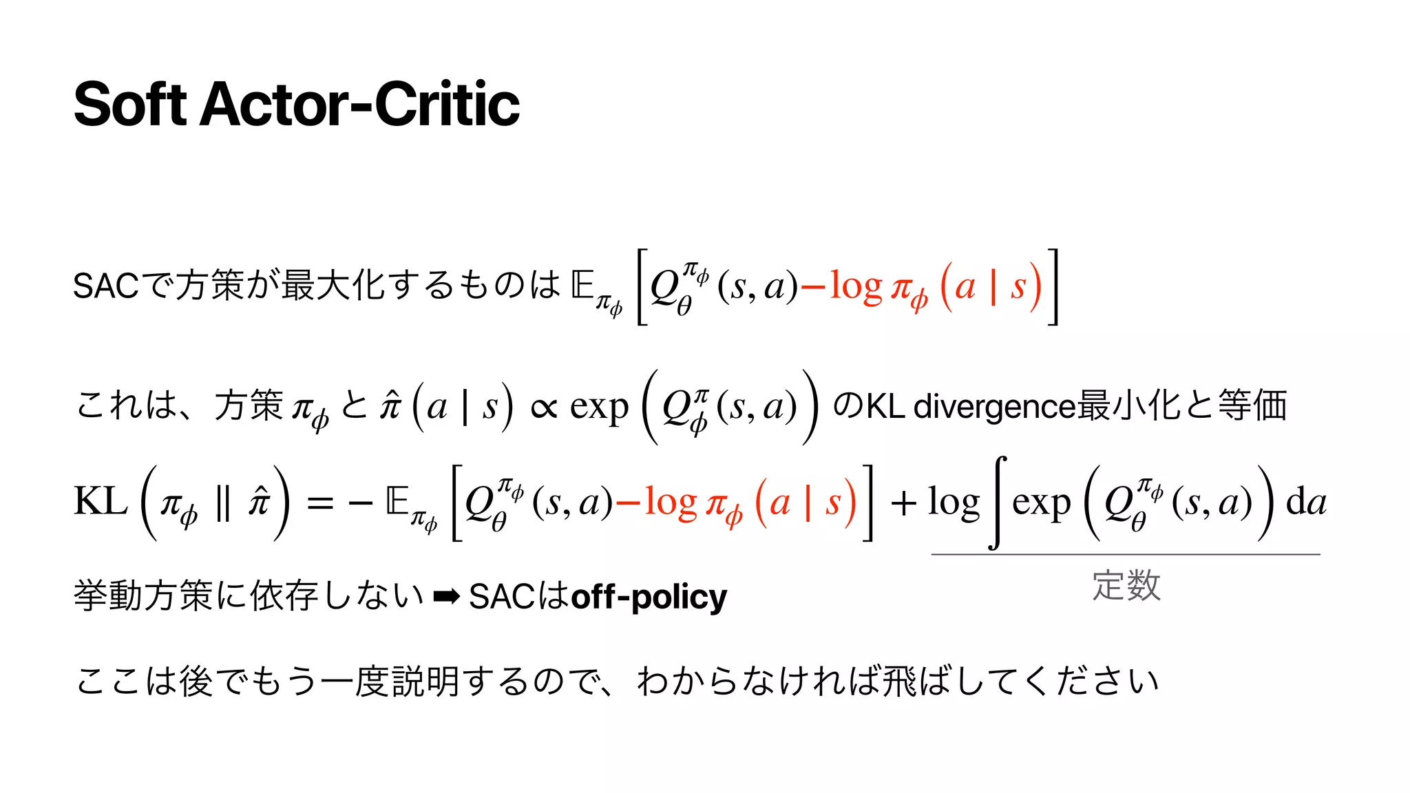 Soft Actor-Critic
SAC
KL divergence
➡ SAC off-policy
𝔼πϕ [Q
πϕ
θ
(s, a)−log πϕ (a ∣ s)]
πϕ ̂π (a ∣ s) ∝ exp (Qπ
ϕ (s, a))
KL (πϕ ∥ ̂π) = − 𝔼πϕ [Q
πϕ
θ
(s, a)−log πϕ (a ∣ s)] + log
∫
exp (Q
πϕ
θ
(s, a)) da
 