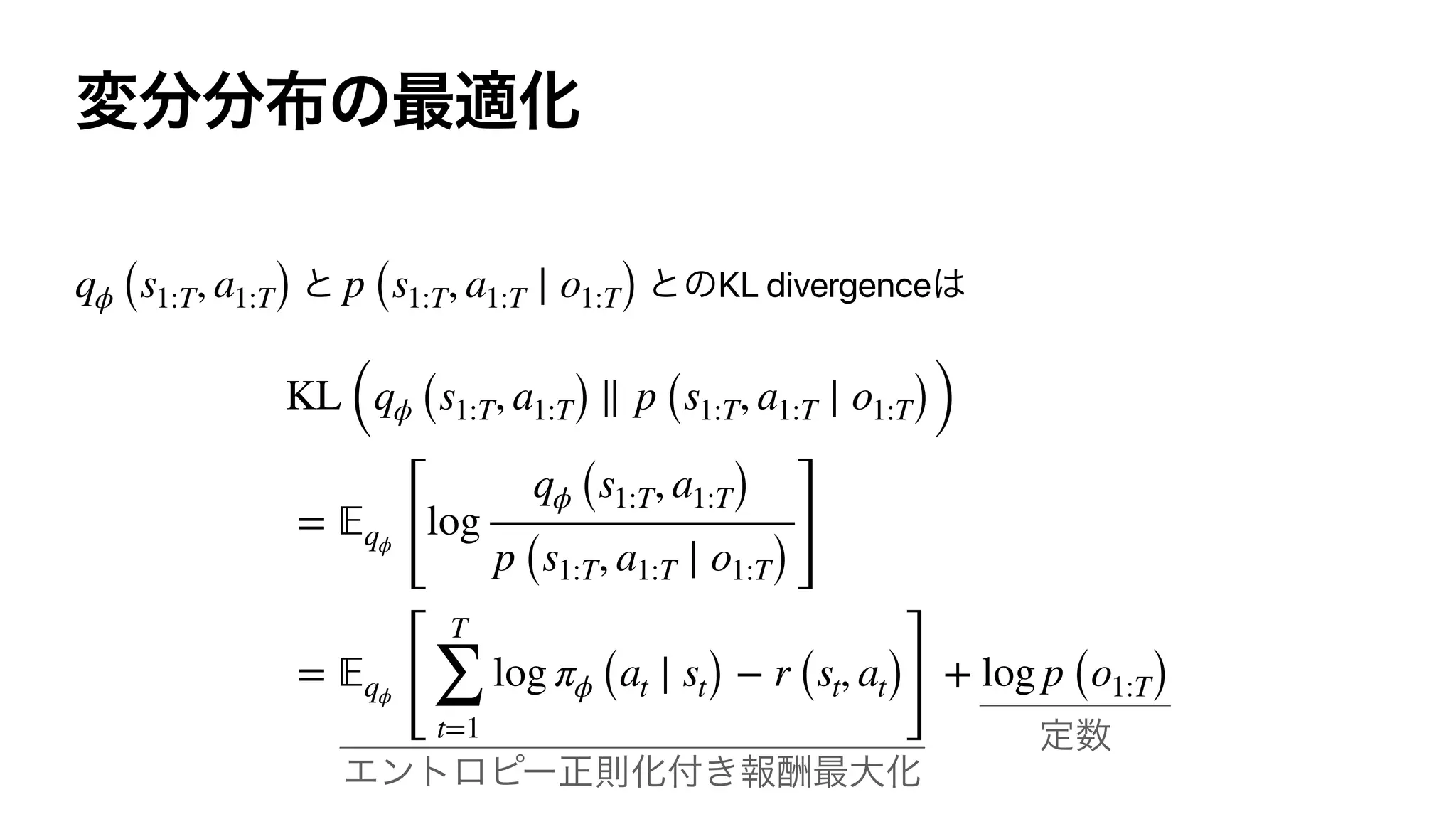 KL divergenceqϕ (s1:T, a1:T) p (s1:T, a1:T ∣ o1:T)
KL (qϕ (s1:T, a1:T) ∥ p (s1:T, a1:T ∣ o1:T))
= 𝔼qϕ
[
log
qϕ (s1:T, a1:T)
p (s1:T, a1:T ∣ o1:T) ]
= 𝔼qϕ
[
T
∑
t=1
log πϕ (at ∣ st) − r (st, at)
]
+ log p (o1:T)
 