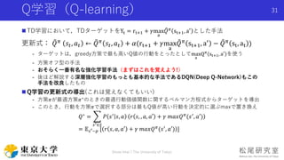 Q学習（Q-learning）
 TD学習において，TDターゲットをYt = rt+1 + 𝛾max
a
𝑄 𝜋
st+1, a′
とした手法
更新式： 𝑄 𝜋 𝑠𝑡, 𝑎 𝑡 ← 𝑄 𝜋 𝑠𝑡, 𝑎 𝑡 + 𝛼(rt+1 + 𝛾max
a
...