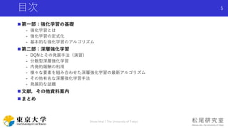 目次
 第一部：強化学習の基礎
- 強化学習とは
- 強化学習の定式化
- 基本的な強化学習のアルゴリズム
 第二部：深層強化学習
- DQNとその発展手法（演習）
- 分散型深層強化学習
- 内発的報酬の利用
- 様々な要素を組み合わせた深層強化学習の最新アルゴリズム
- その他有名な深層強化学習手法
- 発展的な話題
 文献，その他資料案内
 まとめ
Shota Imai | The University of Tokyo
5
 