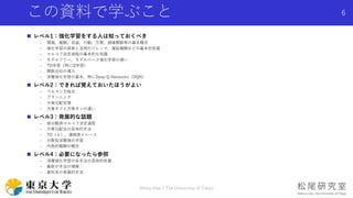 この資料で学ぶこと
 レベル1：強化学習をする人は知っておくべき
- 環境，報酬，収益，行動，方策，価値関数等の基本概念
- 強化学習の探索と活用のジレンマ，遅延報酬などの基本的性質
- マルコフ決定過程の基本的な知識
- モデルフリー，モデルベース強化学習の違い
- TD学習（特にQ学習）
- 関数近似の導入
- 深層強化学習の基本，特にDeep Q-Networks（DQN）
 レベル2：できれば覚えておいたほうがよい
- ベルマン方程式
- プランニング
- 方策勾配定理
- 方策オフと方策オンの違い
 レベル3：発展的な話題
- 部分観測マルコフ決定過程
- 方策勾配法の具体的手法
- TD（λ），適格度トレース
- 分散型深層強化学習
- 内発的報酬の概念
 レベル4：必要になったら参照
- 深層強化学習の各手法の具体的性質
- 最新の手法の理解
- 資料末の発展的手法
6
Shota Imai | The University of Tokyo
 