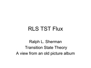 RLS TST Flux
Ralph L. Sherman
Transition State Theory
A view from an old picture album
 