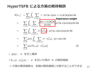 HyperTSFB による方策の期待報酬
17
Importance weight
• ： を引く確率
• ： を引いた時の の期待報酬
→ 方策の期待報酬は、各腕の期待報酬に分割することができる
 