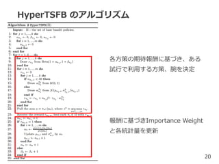 HyperTSFB のアルゴリズム
各方策の期待報酬に基づき、ある
試行で利用する方策、腕を決定
20
報酬に基づきImportance Weight
と各統計量を更新
 