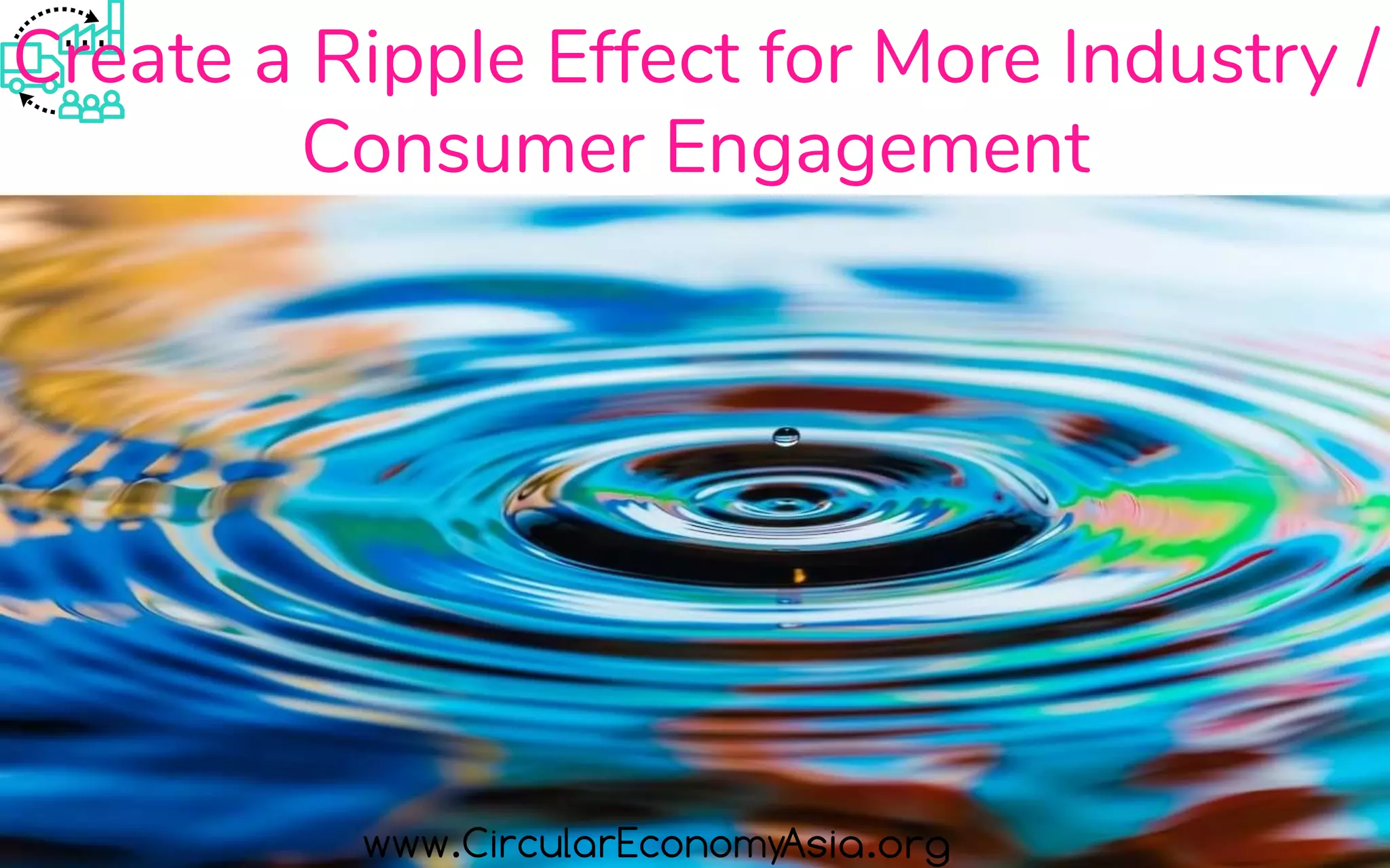Create a Ripple Effect for More Industry /
Consumer Engagement
 