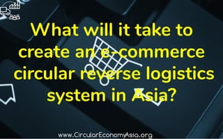 What will it take to
create an e-commerce
circular reverse logistics
system in Asia?
 