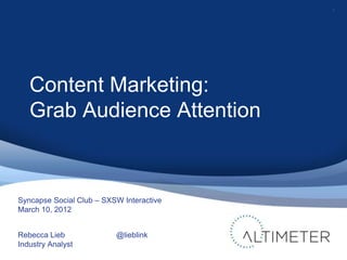 1




   Content Marketing:
   Grab Audience Attention



Syncapse Social Club – SXSW Interactive
March 10, 2012


Rebecca Lieb              @lieblink
Industry Analyst
 