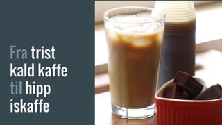 Fra trist
kald kaffe
til hipp
iskaffe
 