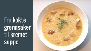 Fra kokte
grønnsaker
til kremet
suppe
 