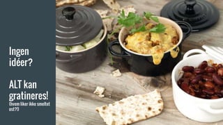 Ingen
idéer?
ALT kan
gratineres!
(hvem liker ikke smeltet
ost?!)
 