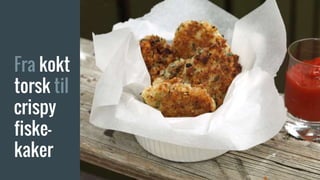 Fra kokt
torsk til
crispy
fiske-
kaker
 