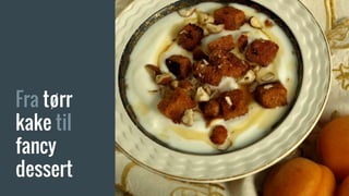 Fra tørr
kake til
fancy
dessert
 