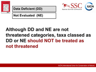Although DD and NE are not threatened categories, taxa classed as DD or NE  should NOT be treated as not threatened Data Deficient (DD) Not Evaluated  (NE) 