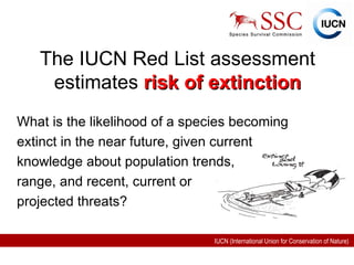 The IUCN Red List assessment estimates  risk of extinction What is the likelihood of a species becoming extinct in the near future, given current  knowledge about population trends,  range, and recent, current or  projected threats? 