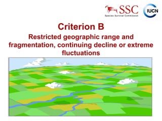 Criterion B Restricted geographic range and fragmentation, continuing decline or extreme fluctuations 
