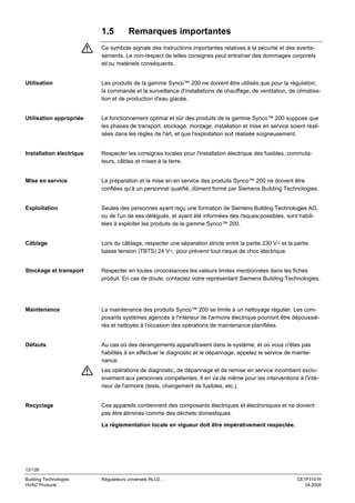 1.5

Remarques importantes

Ce symbole signale des instructions importantes relatives à la sécurité et des avertissements. Le non-respect de telles consignes peut entraîner des dommages corporels
et/ ou matériels conséquents.

Utilisation

Les produits de la gamme Synco™ 200 ne doivent être utilisés que pour la régulation,
la commande et la surveillance d'installations de chauffage, de ventilation, de climatisation et de production d'eau glacée.

Utilisation appropriée

Le fonctionnement optimal et sûr des produits de la gamme Synco™ 200 suppose que
les phases de transport, stockage, montage, installation et mise en service soient réalisées dans les règles de l'art, et que l'exploitation soit réalisée soigneusement.

Installation électrique

Respecter les consignes locales pour l'installation électrique des fusibles, commutateurs, câbles et mises à la terre.

Mise en service

La préparation et la mise en en service des produits Synco™ 200 ne doivent être
confiées qu'à un personnel qualifié, dûment formé par Siemens Building Technologies.

Exploitation

Seules des personnes ayant reçu une formation de Siemens Building Technologies AG,
ou de l'un de ses délégués, et ayant été informées des risques possibles, sont habilitées à exploiter les produits de la gamme Synco™ 200.

Câblage

Lors du câblage, respecter une séparation stricte entre la partie 230 V~ et la partie
basse tension (TBTS) 24 V~, pour prévenir tout risque de choc électrique.

Stockage et transport

Respecter en toutes circonstances les valeurs limites mentionnées dans les fiches
produit. En cas de doute, contactez votre représentant Siemens Building Technologies.

Maintenance

La maintenance des produits Synco™ 200 se limite à un nettoyage régulier. Les composants systèmes agencés à l'intérieur de l'armoire électrique pourront être dépoussiérés et nettoyés à l'occasion des opérations de maintenance planifiées.

Défauts

Au cas où des dérangements apparaîtraient dans le système, et où vous n'êtes pas
habilités à en effectuer le diagnostic et le dépannage, appelez le service de maintenance.
Les opérations de diagnostic, de dépannage et de remise en service incombent exclusivement aux personnes compétentes. Il en va de même pour les interventions à l'intérieur de l'armoire (tests, changement de fusibles, etc.).

Recyclage

Ces appareils contiennent des composants électriques et électroniques et ne doivent
pas être éliminés comme des déchets domestiques.
La réglementation locale en vigueur doit être impérativement respectée.

12/126
Building Technologies
HVAC Products

Régulateurs universels RLU2…

CE1P3101fr
04.2005

 