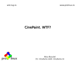 wiki.lug.ro                                  www.prolinux.ro




              CinePaint. WTF?




                              Nicu Buculei
                    Irc: nicubunu web: nicubunu.ro
 