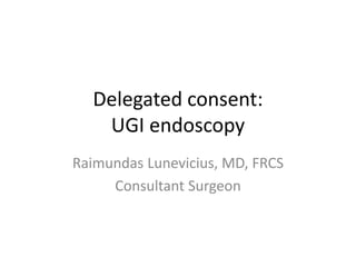 Delegated consent:
UGI endoscopy
Raimundas Lunevicius, MD, FRCS
Consultant Surgeon
 