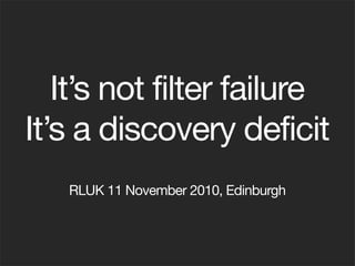It’s not filter failure
It’s a discovery deficit
RLUK 11 November 2010, Edinburgh
 