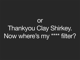 or
Thankyou Clay Shirkey.
Now where’s my **** filter?
 