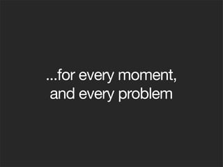 ...for every moment,
and every problem
 