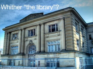 Whither “the library”?
http://www.ﬂickr.com/photos/jhoweaa/436923541 CC-BY
 
