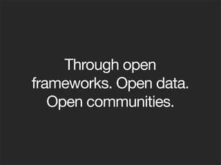 Through open
frameworks. Open data.
Open communities.
 