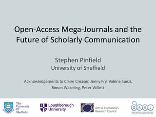 Open-Access Mega-Journals and the
Future of Scholarly Communication
Stephen Pinfield
University of Sheffield
Acknowledgements to Claire Creaser, Jenny Fry, Valérie Spezi,
Simon Wakeling, Peter Willett
 