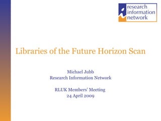 Libraries of the Future Horizon Scan Michael Jubb Research Information Network RLUK Members’ Meeting  24 April 2009 