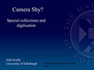 Camera Shy?
Special collections and
digitisation
John Scally
University of Edinburgh RLUK AGM, Oxford, 21 April
2010
 