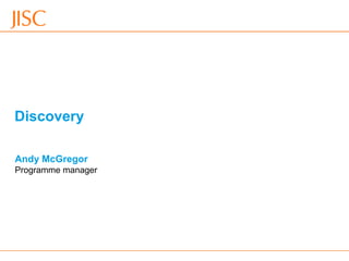 Discovery

 Andy McGregor
 Programme manager




15/11/2012   Venue Name: Go to 'View' menu > 'Header and Footer' to change   slide 1
 