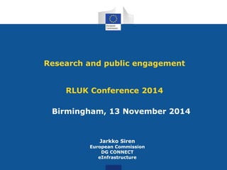 Birmingham, 13 November 2014
Research and public engagement
RLUK Conference 2014
Jarkko Siren
European Commission
DG CONNECT
eInfrastructure
 