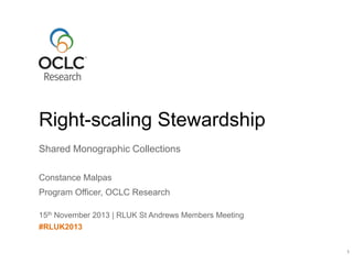Right-scaling Stewardship
Shared Monographic Collections
Constance Malpas
Program Officer, OCLC Research
15th November 2013 | RLUK St Andrews Members Meeting
#RLUK2013
1

 