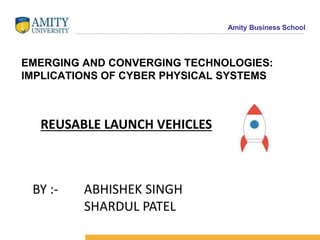 Amity Business School
BY :- ABHISHEK SINGH
SHARDUL PATEL
EMERGING AND CONVERGING TECHNOLOGIES:
IMPLICATIONS OF CYBER PHYSICAL SYSTEMS
REUSABLE LAUNCH VEHICLES
 