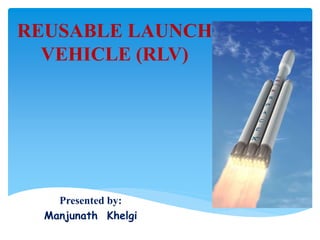 REUSABLE LAUNCH
VEHICLE (RLV)
Presented by:
Manjunath Khelgi
 
