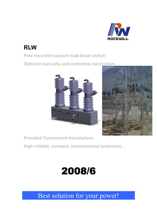 RLW
Pole mounted vacuum load break switch
Optional manually and motorized mechanism
Provided Customized manufacture
High reliable, compact, environmental protection…
2008/6
Best solution for your power!
 