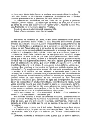 31
conhecer certo Mestre judeu famoso; e sentiu-se esperançado, dilatando-se-lhe o
peito num hausto de reconfortante expectativa. Acomodou-se em confortável
poltrona, que lhe indicaram, e, pensando em Ester, murmurou:
— Disseram-me encontrar-se ela sob tutela de um grande e generoso
“Rabboni”, um dos nossos... Louvados sejam os Profetas de Israel, que a salvaram
do bando de corvos dos subterrâneos do “Santo Ofício”... Querida e pobre filha!
Vou, finalmente, ver-te! Louvados sejam os Profetas...
Pendeu a cabeça e adormeceu sob nossa injunção.
Sobre a Terra, eram duas horas da madrugada...
* * *
Entretanto, na residência de Leonel, os três jovens obsessores viram que um
pelotão de guerreiros árabes invadia a casa, enquanto exteriormente guardas
armados se postavam, rodeando-a, assim impossibilitando quaisquer tentativas de
fuga, amedrontando-os e predispondo-os a atenderem os convites para irem ao
encalço do pai. Apavorados ante a perspectiva de perseguições renovadas, pois
conservavam ainda, como atualidade impressionante, a lembrança das atrocidades
sofridas sob o despotismo da Inquisição, corriam eles a se ocultarem, imprecando
por socorro e misericórdia, bradando pelo pai, que já não viam, repetindo, ato por
ato, as cenas de terror do dia em que foram presos pela milícia do “Santo Ofício”,
cenas que o ódio e a revolta, o terror e o desespero haviam gravado de forma
indelével nas suas superexcitadas mentes. Para eles, aqueles guerreiros armados
eram os assalariados da Igreja, que teriam criado um capricho novo a fim de
arrastá-los ainda uma vez à prisão e à consequente tortura, já tantas vezes experi-
mentada. Que importava a indumentária conhecida dos soldados árabes, que ali
distinguiam?... Por aqueles remotos tempos, não raramente acontecia que judeus,
convertidos à fé católica, ou que afetavam a conversão para fugirem às
perseguições, e visando a quaisquer vantagens pessoais que lhes permitissem viver
em paz, aliavam-se às autoridades inquisitoriais ou às civis para a perseguição aos
próprios irmãos de ideal religioso, do que resultavam as mais revoltantes
calamidades individuais, pois, confiantes na ação dos correligionários de crença,
caíam os perseguidos em ciladas irremediáveis, sucumbindo pela traição, muitas
vezes ignorando mesmo que eram traídos! E assim se encontravam, portanto,
presas de pânico indescritível os três jovens obsessores, quando viram Roberto
entrar sereno e confiante, procurando-os a fim de lhes falar. Reconhecendo-o,
correram ao seu encontro, e, num brado uníssono, interrogaram:
— E o senhor nosso pai?... Que é feito dele?... E Ester?... Onde se encontram
ambos?... Que lhes sucedeu?... Receamos que...
Mas Roberto, cortando o ensejo para maiores excitações, apresentou-lhes um
bilhete lacônico. Arrebatou-lho das mãos o mais velho dos três, belo jovem de vinte
anos de idade, que teria sido quando encarnado, reconhecendo, emocionado, a
caligrafia da antiga prometida que lhe fora tão querida. E leu, com sofreguidão e
nervosismo:
— “Confiai neste portador, que é leal amigo... Conduzir-vos-á a local seguro,
onde ficareis ao abrigo de quaisquer surpresas desagradáveis... Será tempo já de
descansardes, todos vós, e procurar viver em paz... Estarei convosco dentro em
pouco..
Confiaram, realmente, à indicação da alma querida que tão bem os estimava,
 