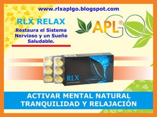 P
3
%
$
_
9
L
M
S
x
x
b
g
a
/
q
s
k
r KL
p
s
n
mr
N
q
jP
3
%
$
_
9
9
L
M
S
x
x
b
g
s
/
q
s
p
r KL
p s
n
m j
N
ACTIVAR MENTAL NATURAL
TRANQUILIDAD Y RELAJACIÓN
®
®
®
®
RLX RELAX
www.rlxaplgo.blogspot.com
Restaura el Sistema
Nervioso y un Sueño
Saludable.
 