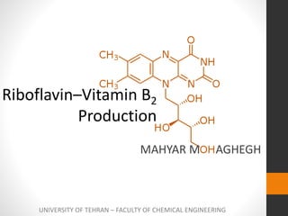 Riboflavin–Vitamin B2
Production
MAHYAR M AGHEGH
UNIVERSITY OF TEHRAN – FACULTY OF CHEMICAL ENGINEERING
 