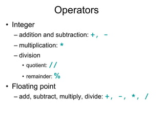 Operators
• Integer
– addition and subtraction: +, -
– multiplication: *
– division
• quotient: //
• remainder: %
• Floating point
– add, subtract, multiply, divide: +, -, *, /
 