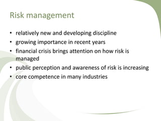 Risk management
• relatively new and developing discipline
• growing importance in recent years
• financial crisis brings attention on how risk is
  managed
• public perception and awareness of risk is increasing
• core competence in many industries
 