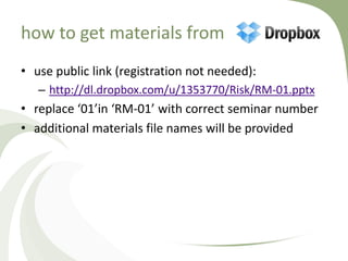 how to get materials from
• use public link (registration not needed):
   – http://dl.dropbox.com/u/1353770/Risk/RM-01.pptx
• replace ‘01’in ‘RM-01’ with correct seminar number
• additional materials file names will be provided
 