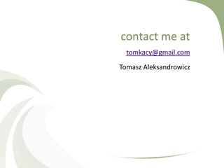 contact me at
  tomkacy@gmail.com
Tomasz Aleksandrowicz
 