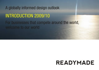 A globally informed design outlook
INTRODUCTION 2009/10
For businesses that compete around the world,
welcome to our world




                               READYMADE
 