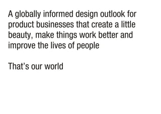A globally informed design outlook for
product businesses that create a little
beauty, make things work better and
improve...
