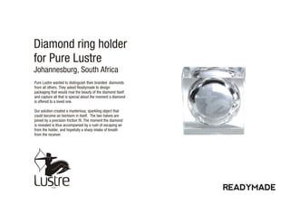Diamond ring holder
for Pure Lustre
Johannesburg, South Africa
Pure Lustre wanted to distinguish their branded diamonds
fr...