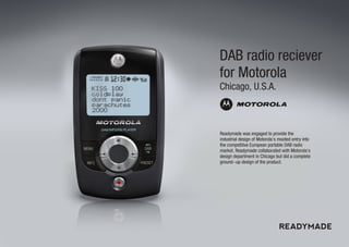 DAB radio reciever
for Motorola
Chicago, U.S.A.



Readymade was engaged to provide the
industrial design of Motorola’s mo...