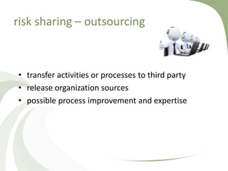 risk sharing – outsourcing



• transfer activities or processes to third party
• release organization sources
• possible process improvement and expertise
 